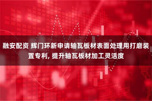 融安配资 辉门环新申请轴瓦板材表面处理用打磨装置专利, 提升轴瓦板材加工灵活度