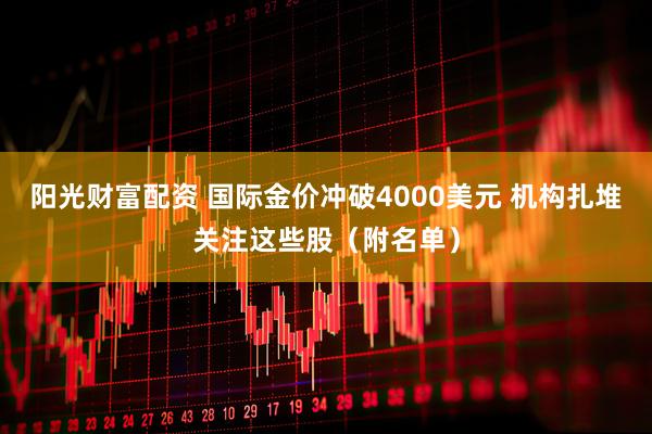 阳光财富配资 国际金价冲破4000美元 机构扎堆关注这些股（附名单）